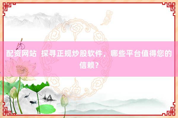 配资网站  探寻正规炒股软件，哪些平台值得您的信赖？
