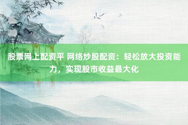 股票网上配资平 网络炒股配资：轻松放大投资能力，实现股市收益最大化