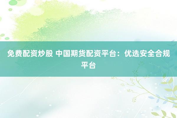 免费配资炒股 中国期货配资平台：优选安全合规平台