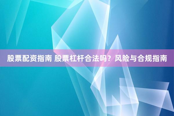 股票配资指南 股票杠杆合法吗？风险与合规指南