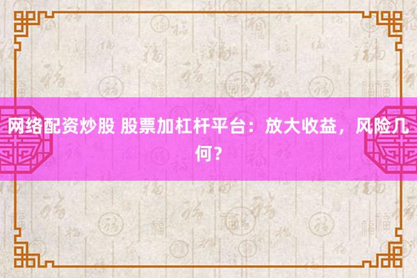 网络配资炒股 股票加杠杆平台：放大收益，风险几何？