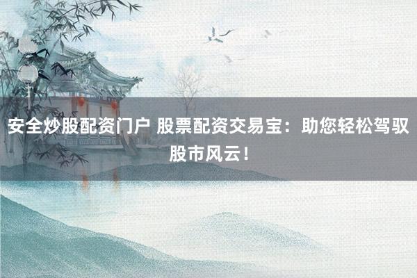 安全炒股配资门户 股票配资交易宝：助您轻松驾驭股市风云！