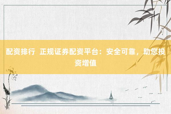 配资排行  正规证券配资平台：安全可靠，助您投资增值