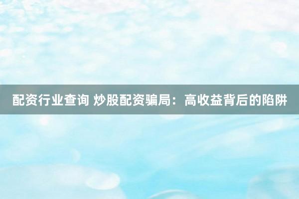 配资行业查询 炒股配资骗局：高收益背后的陷阱