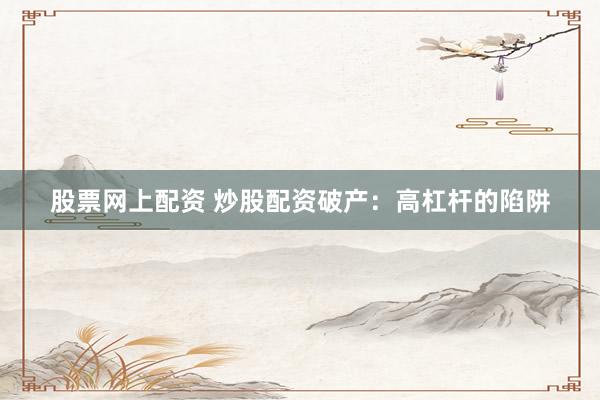 股票网上配资 炒股配资破产：高杠杆的陷阱