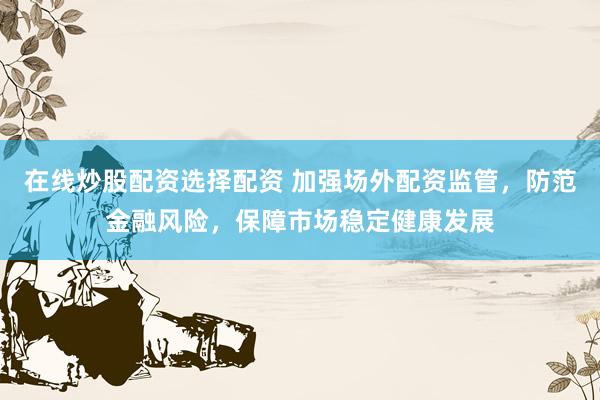 在线炒股配资选择配资 加强场外配资监管，防范金融风险，保障市场稳定健康发展