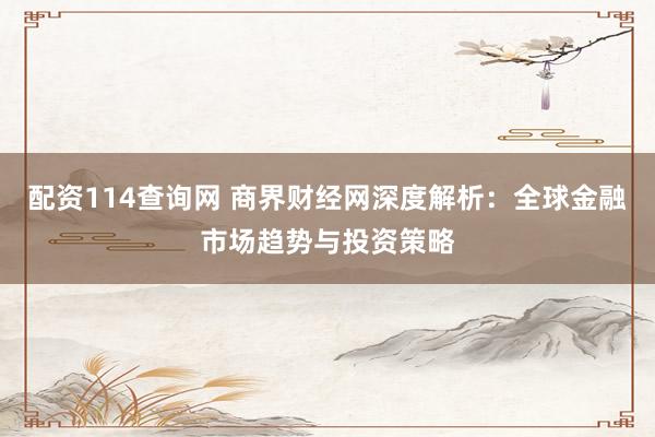 配资114查询网 商界财经网深度解析：全球金融市场趋势与投资策略