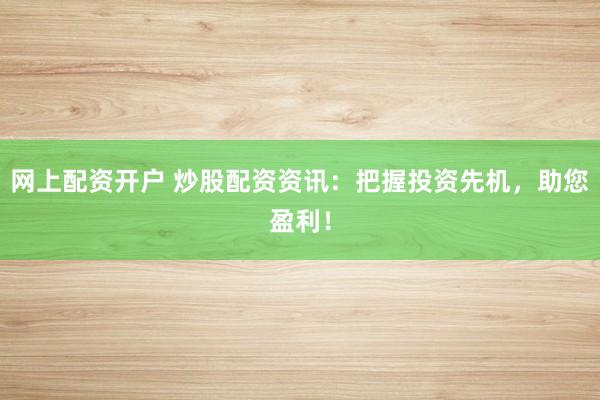 网上配资开户 炒股配资资讯：把握投资先机，助您盈利！