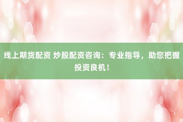 线上期货配资 炒股配资咨询：专业指导，助您把握投资良机！