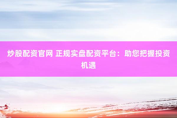炒股配资官网 正规实盘配资平台：助您把握投资机遇