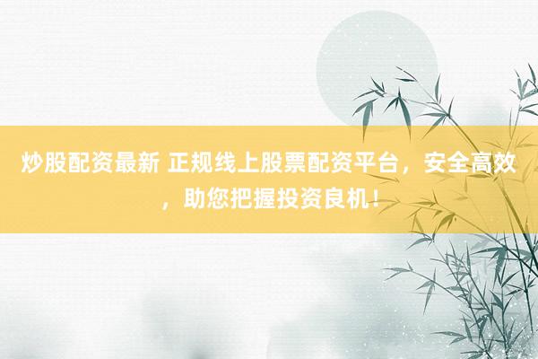 炒股配资最新 正规线上股票配资平台，安全高效，助您把握投资良机！