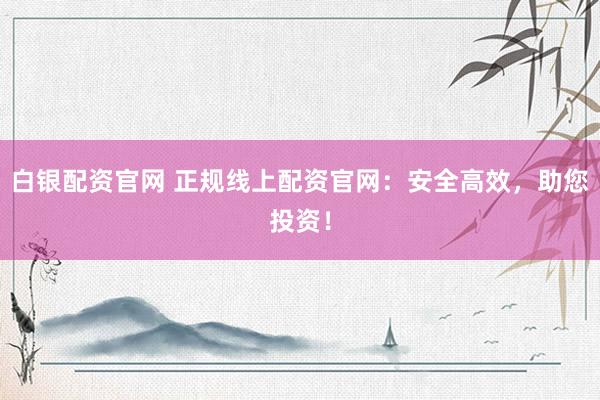 白银配资官网 正规线上配资官网：安全高效，助您投资！