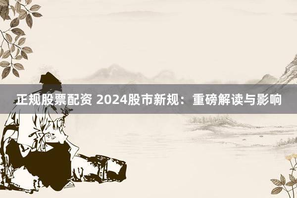 正规股票配资 2024股市新规：重磅解读与影响