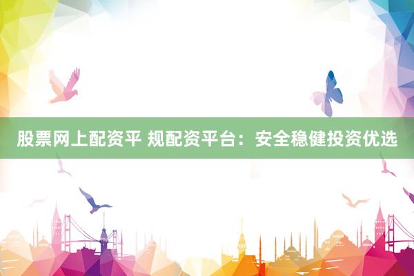 股票网上配资平 规配资平台：安全稳健投资优选