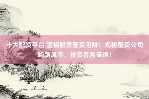 十大配资平台 警惕股票配资陷阱!揭秘配资公司跑路风险,投资者需谨慎!