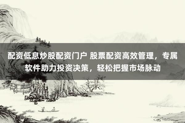 配资低息炒股配资门户 股票配资高效管理，专属软件助力投资决策，轻松把握市场脉动