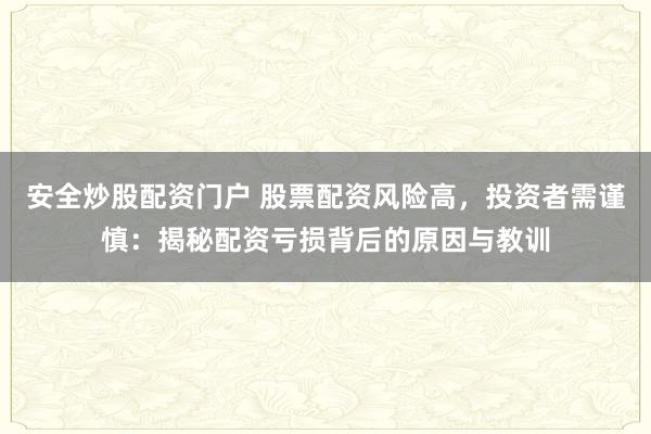 安全炒股配资门户 股票配资风险高，投资者需谨慎：揭秘配资亏损背后的原因与教训