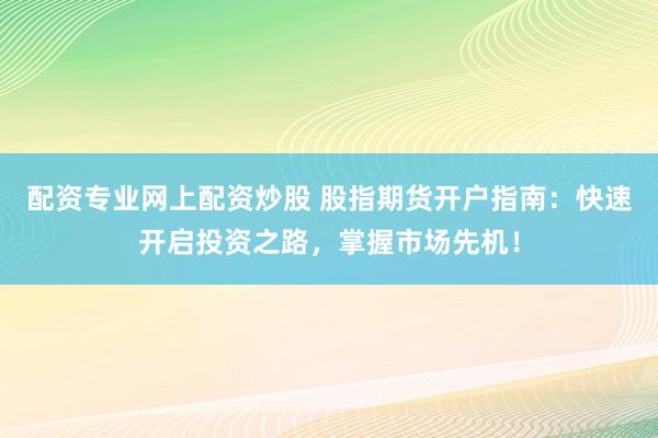 配资专业网上配资炒股 股指期货开户指南：快速开启投资之路，掌握市场先机！