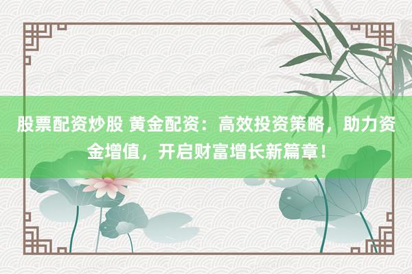 股票配资炒股 黄金配资：高效投资策略，助力资金增值，开启财富增长新篇章！