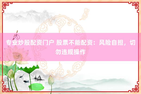 专业炒股配资门户 股票不能配资：风险自担，切勿违规操作
