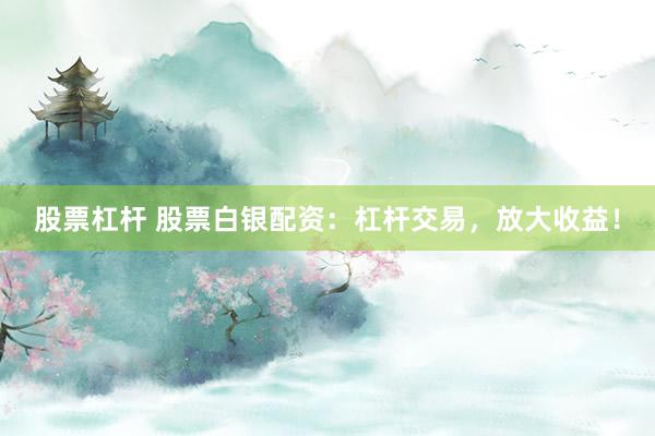 股票杠杆 股票白银配资：杠杆交易，放大收益！