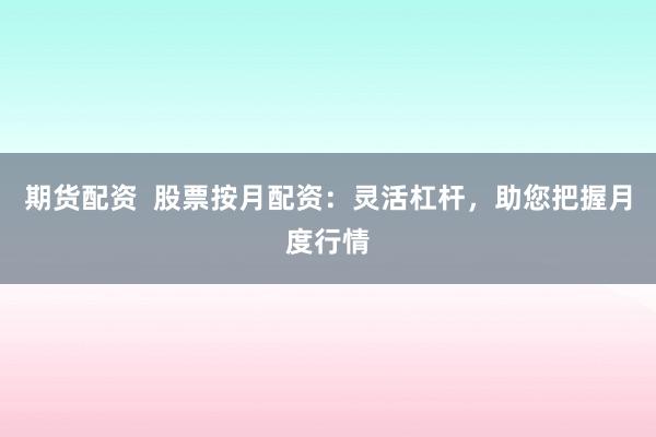 期货配资  股票按月配资：灵活杠杆，助您把握月度行情
