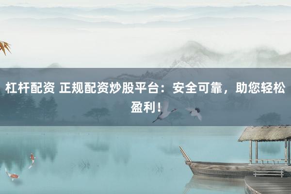 杠杆配资 正规配资炒股平台：安全可靠，助您轻松盈利！