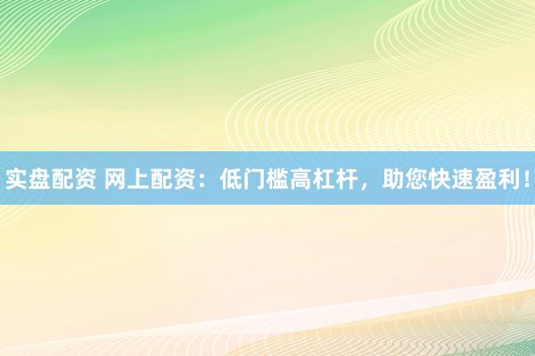 实盘配资 网上配资：低门槛高杠杆，助您快速盈利！