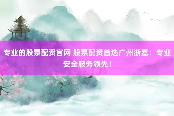 专业的股票配资官网 股票配资首选广州浙嘉：专业安全服务领先！