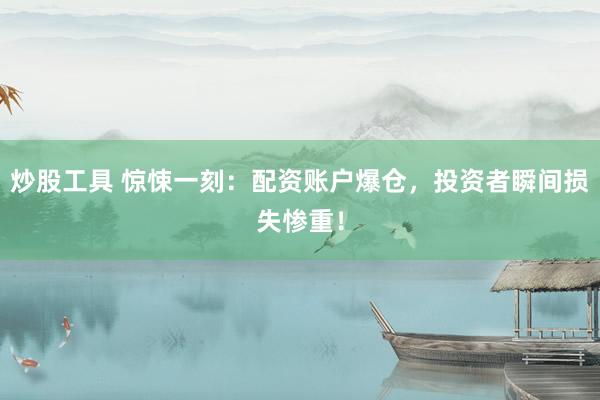 炒股工具 惊悚一刻：配资账户爆仓，投资者瞬间损失惨重！