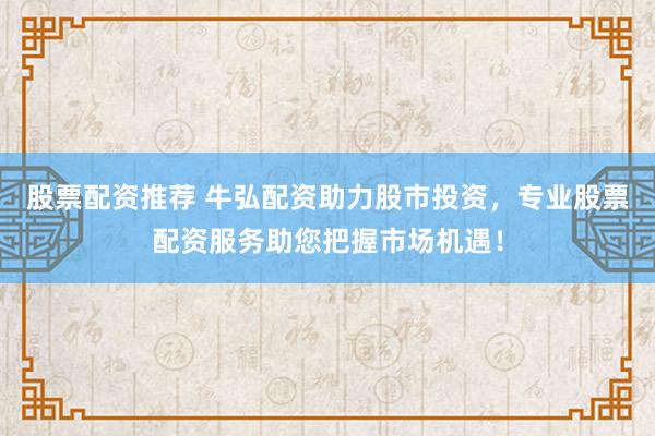 股票配资推荐 牛弘配资助力股市投资，专业股票配资服务助您把握市场机遇！