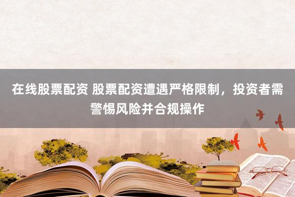 在线股票配资 股票配资遭遇严格限制，投资者需警惕风险并合规操作