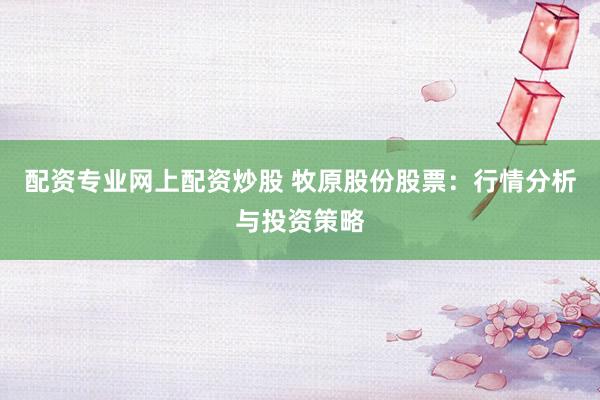 配资专业网上配资炒股 牧原股份股票：行情分析与投资策略