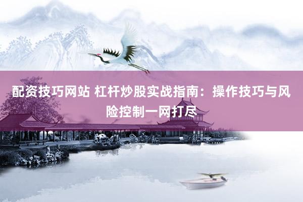 配资技巧网站 杠杆炒股实战指南：操作技巧与风险控制一网打尽