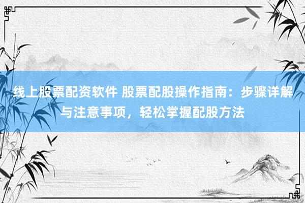 线上股票配资软件 股票配股操作指南：步骤详解与注意事项，轻松掌握配股方法