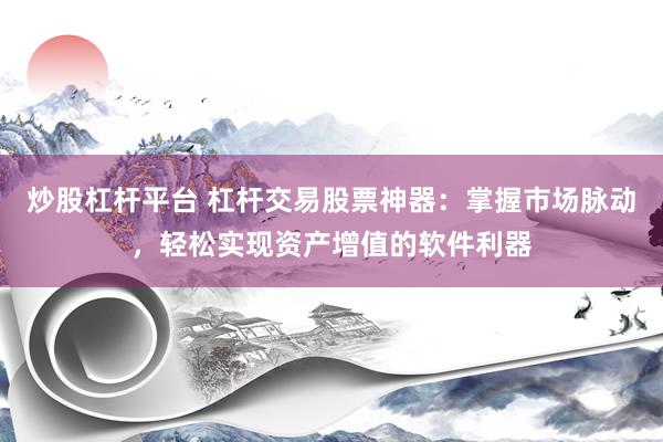 炒股杠杆平台 杠杆交易股票神器：掌握市场脉动，轻松实现资产增值的软件利器