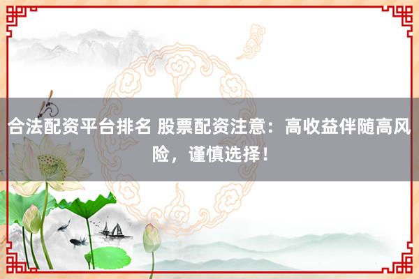 合法配资平台排名 股票配资注意：高收益伴随高风险，谨慎选择！