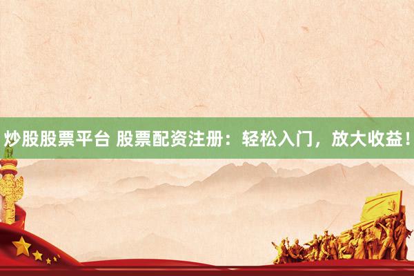 炒股股票平台 股票配资注册：轻松入门，放大收益！