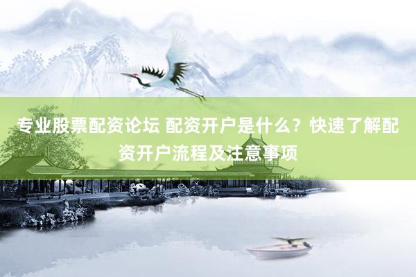 专业股票配资论坛 配资开户是什么？快速了解配资开户流程及注意事项