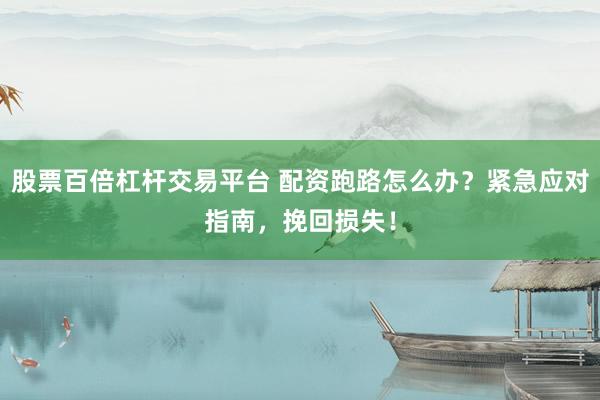 股票百倍杠杆交易平台 配资跑路怎么办？紧急应对指南，挽回损失！