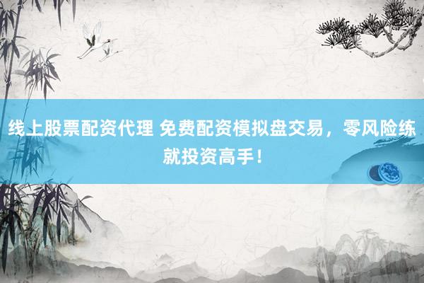 线上股票配资代理 免费配资模拟盘交易，零风险练就投资高手！