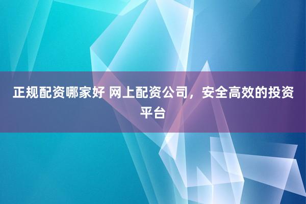 正规配资哪家好 网上配资公司，安全高效的投资平台
