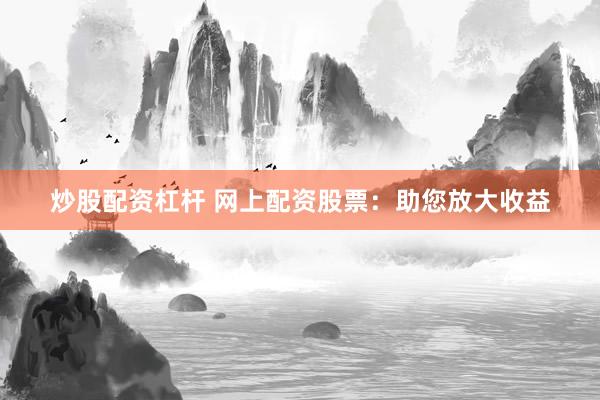 炒股配资杠杆 网上配资股票：助您放大收益