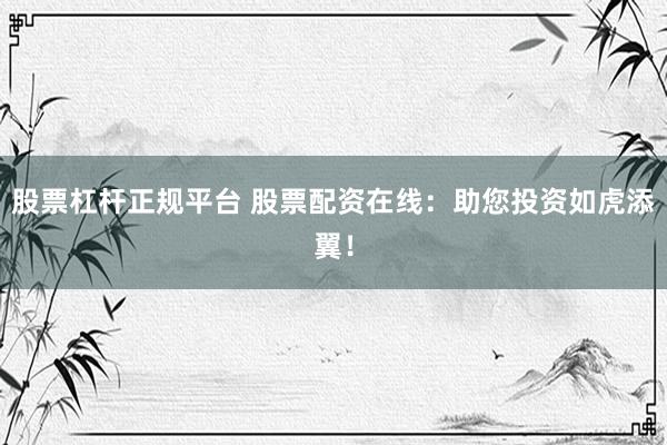 股票杠杆正规平台 股票配资在线：助您投资如虎添翼！