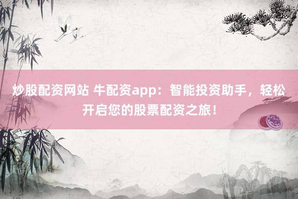 炒股配资网站 牛配资app：智能投资助手，轻松开启您的股票配资之旅！