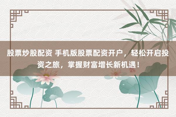 股票炒股配资 手机版股票配资开户，轻松开启投资之旅，掌握财富增长新机遇！