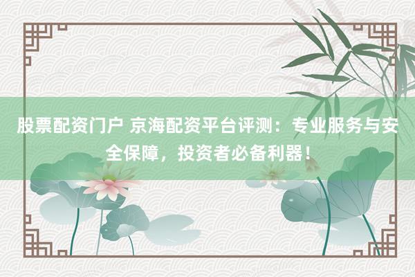 股票配资门户 京海配资平台评测：专业服务与安全保障，投资者必备利器！