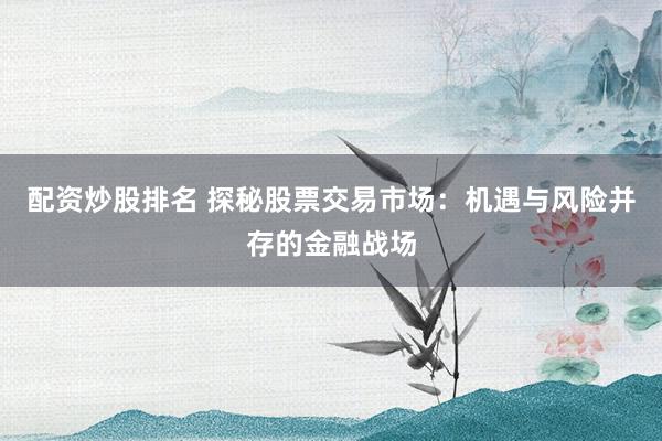 配资炒股排名 探秘股票交易市场：机遇与风险并存的金融战场