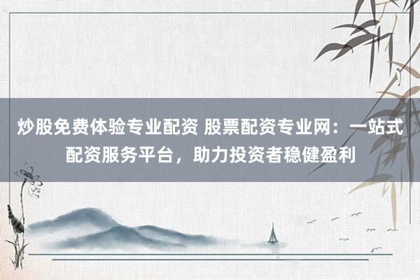 炒股免费体验专业配资 股票配资专业网：一站式配资服务平台，助力投资者稳健盈利