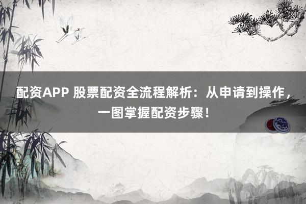 配资APP 股票配资全流程解析：从申请到操作，一图掌握配资步骤！